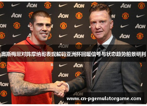 奥斯梅恩对阵摩纳哥表现解码亚洲杯回暖信号与状态趋势前景研判