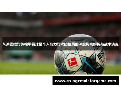 从迪巴拉对阵德甲看球星个人能力对攻防格局的深度影响解析与战术演变