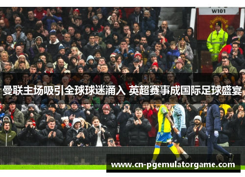 曼联主场吸引全球球迷涌入 英超赛事成国际足球盛宴