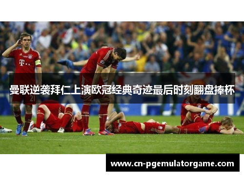 曼联逆袭拜仁上演欧冠经典奇迹最后时刻翻盘捧杯