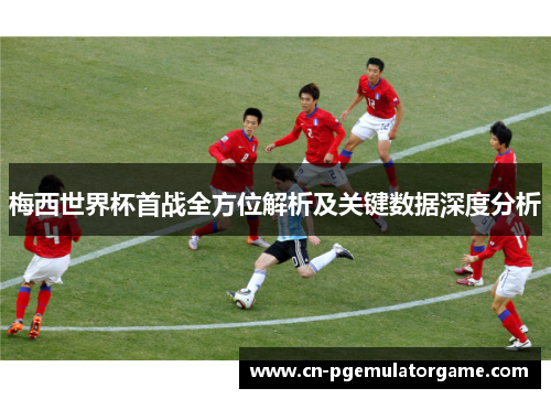 梅西世界杯首战全方位解析及关键数据深度分析 梅西世界杯首战全方位解析及关键数据深度分析