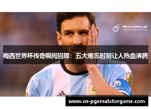 梅西世界杯传奇瞬间回顾:五大难忘时刻让人热血沸腾 梅西世界杯传奇瞬间回顾:五大难忘时刻让人热血沸腾