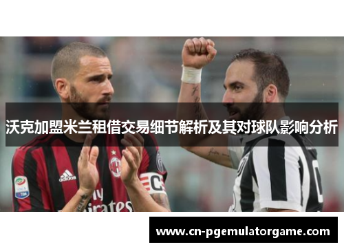 沃克加盟米兰租借交易细节解析及其对球队影响分析