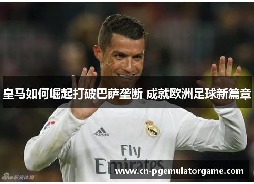 皇马如何崛起打破巴萨垄断 成就欧洲足球新篇章 皇马如何崛起打破巴萨垄断 成就欧洲足球新篇章