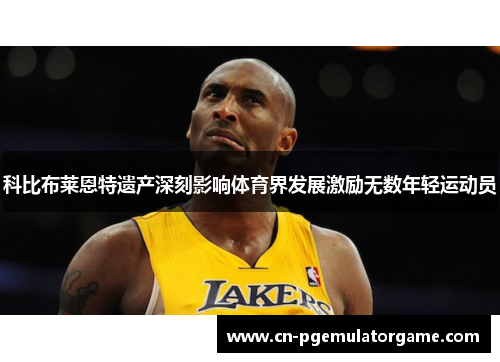 科比布莱恩特遗产深刻影响体育界发展激励无数年轻运动员 科比布莱恩特遗产深刻影响体育界发展激励无数年轻运动员