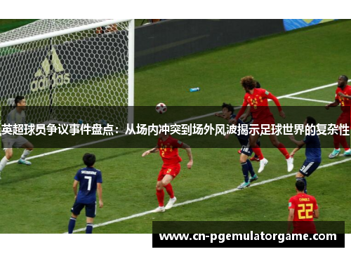 英超球员争议事件盘点：从场内冲突到场外风波揭示足球世界的复杂性