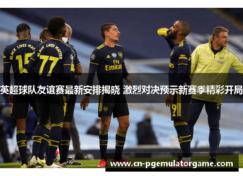 英超球队友谊赛最新安排揭晓 激烈对决预示新赛季精彩开局