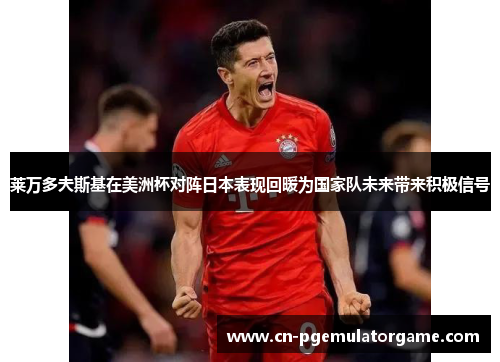 莱万多夫斯基在美洲杯对阵日本表现回暖为国家队未来带来积极信号