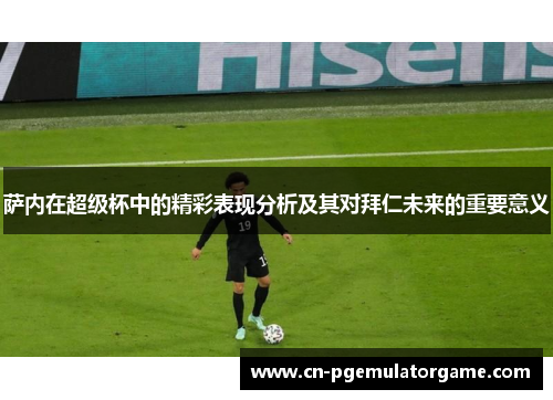 萨内在超级杯中的精彩表现分析及其对拜仁未来的重要意义