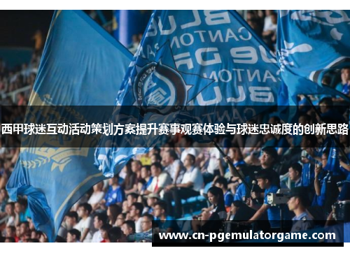 西甲球迷互动活动策划方案提升赛事观赛体验与球迷忠诚度的创新思路 西甲球迷互动活动策划方案提升赛事观赛体验与球迷忠诚度的创新思路
