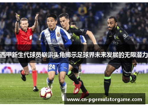 西甲新生代球员崭露头角揭示足球界未来发展的无限潜力