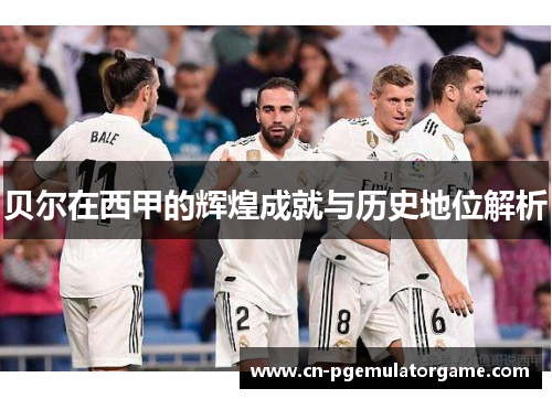 贝尔在西甲的辉煌成就与历史地位解析