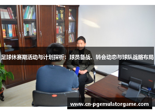 足球休赛期活动与计划探析：球员备战、转会动态与球队战略布局