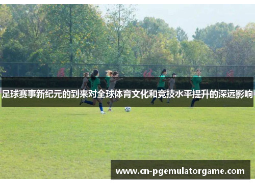 足球赛事新纪元的到来对全球体育文化和竞技水平提升的深远影响