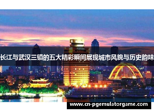 长江与武汉三镇的五大精彩瞬间展现城市风貌与历史韵味