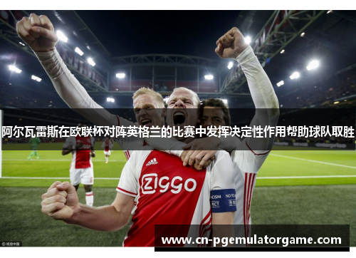 阿尔瓦雷斯在欧联杯对阵英格兰的比赛中发挥决定性作用帮助球队取胜