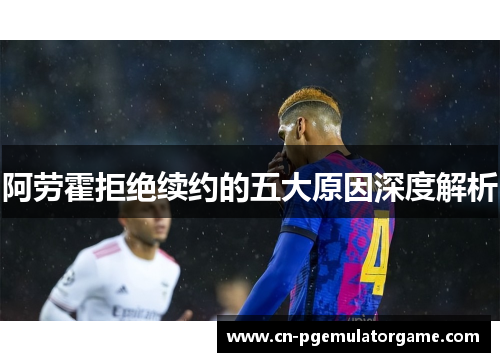 阿劳霍拒绝续约的五大原因深度解析