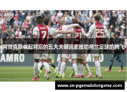 阿贾克斯崛起背后的五大关键因素推动荷兰足球的腾飞