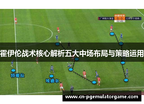 霍伊伦战术核心解析五大中场布局与策略运用
